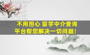 不用担心 留学中介查询平台帮您解决一切问题！